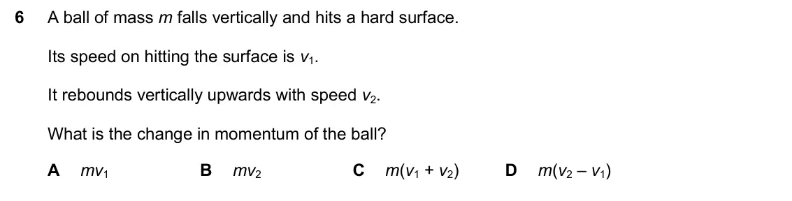June 2024 Paper 2, question 6: A ball of mass m falls vertically and hits a hard surface. Its speed on hitting the surface is v1. It rebounds vertically upwards with speed v2. What is the cha