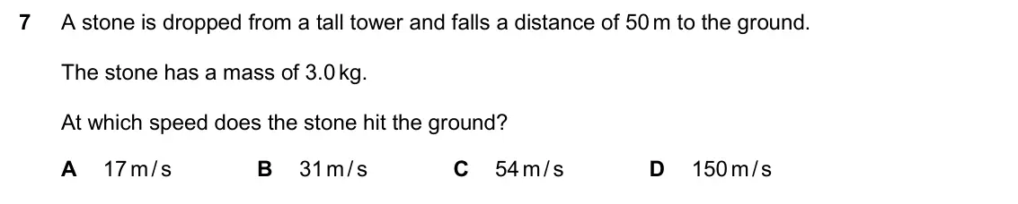June 2024 Paper 2, question 7: A stone is dropped from a tall tower and falls a distance of 50 m to the ground. The stone has a mass of 3.0 kg. At which speed does the stone hit the ground? A