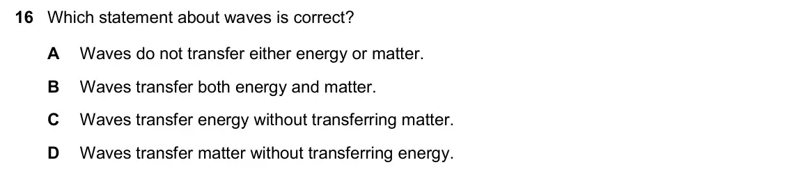 June 2024 Paper 2, question 16: Which statement about waves is correct? A Waves do not transfer either energy or matter. B Waves transfer both energy and matter. C Waves transfer energy withou