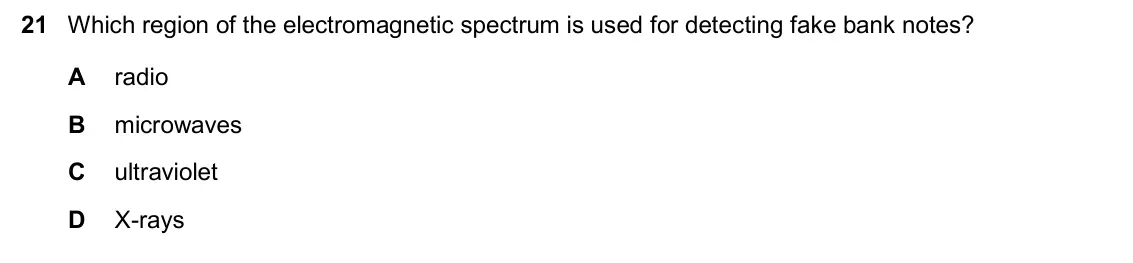 June 2024 Paper 2, question 21: Which region of the electromagnetic spectrum is used for detecting fake bank notes? A radio B microwaves C ultraviolet D X-rays