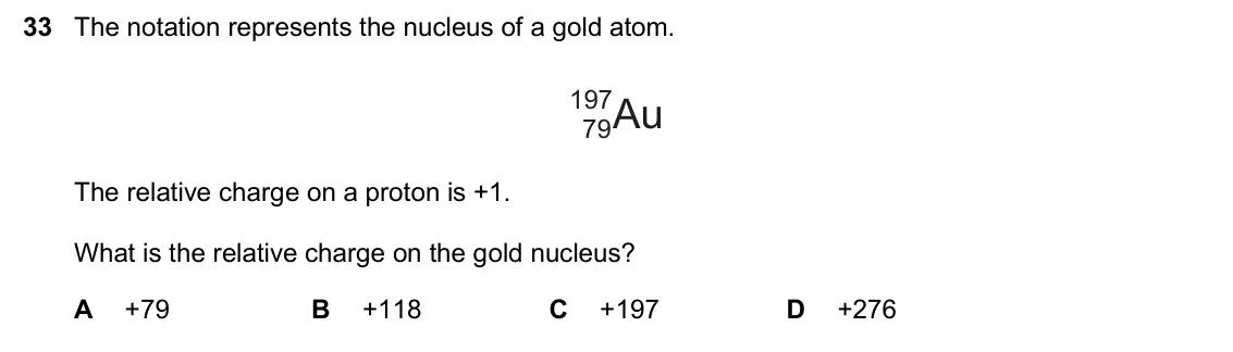 June 2024 Paper 2, question 33: The notation represents the nucleus of a gold atom. 197Au 79 The relative charge on a proton is +1. What is the relative charge on the gold nucleus? A +79 B +11
