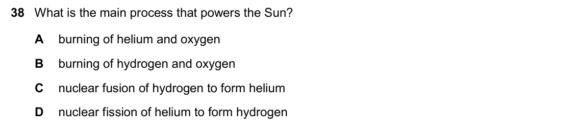 June 2024 Paper 2, question 38: What is the main process that powers the Sun? A burning of helium and oxygen B burning of hydrogen and oxygen C nuclear fusion of hydrogen to form helium D nucl