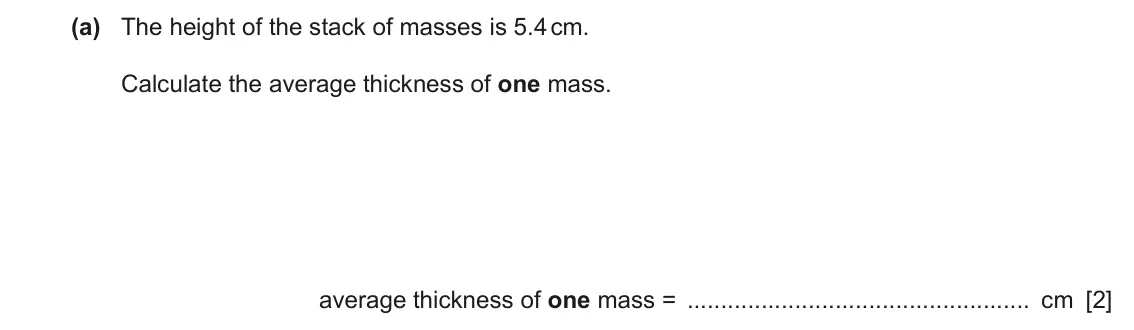 June 2024 Paper 3, question 2(a): The height of the stack of masses is 5.4 cm. Calculate the average thickness of one mass. average thickness of one mass = cm [2]