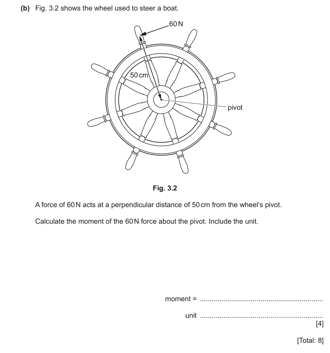 June 2024 Paper 3, question 3(b): Fig. 3.2 shows the wheel used to steer a boat. 60 N 50 cm pivot Fig. 3.2 A force of 60 N acts at a perpendicular distance of 50 cm from the wheel’s pivot. Calcu