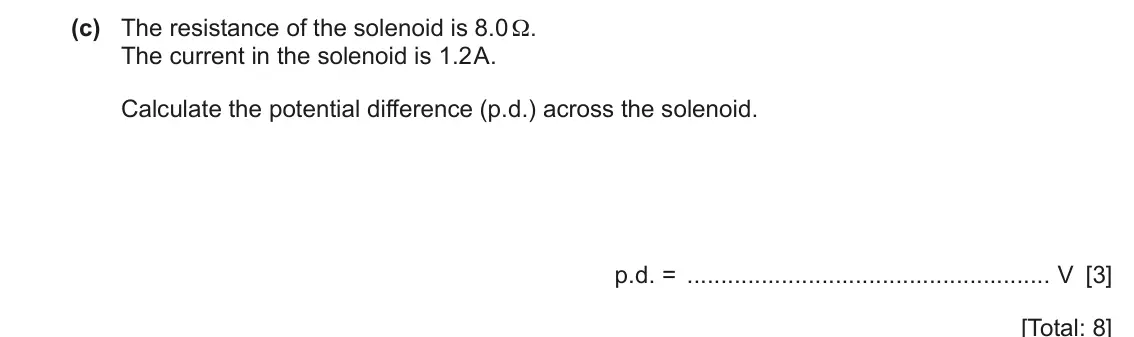 June 2024 Paper 3, question 8(c): The resistance of the solenoid is 8.0 Ω. The current in the solenoid is 1.2 A. Calculate the potential difference (p.d.) across the solenoid. p.d. = V [3] [Tota