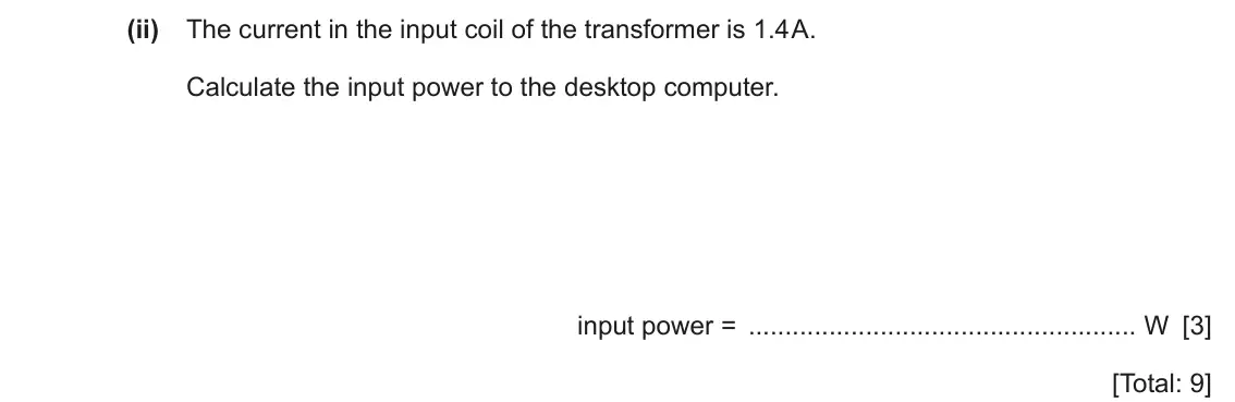 June 2024 Paper 3, question 9(b)(ii): The current in the input coil of the transformer is 1.4 A. Calculate the input power to the desktop computer. input power = W [3] [Total: 9]