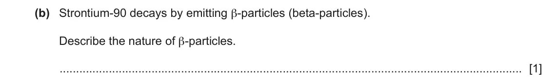 June 2024 Paper 3, question 10(b): Strontium-90 decays by emitting β-particles (beta-particles). Describe the nature of β-particles. [1]