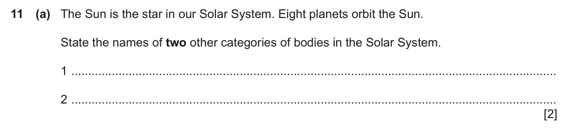 June 2024 Paper 3, question 11(a): The Sun is the star in our Solar System. Eight planets orbit the Sun. State the names of two other categories of bodies in the Solar System. 1 2 [2]
