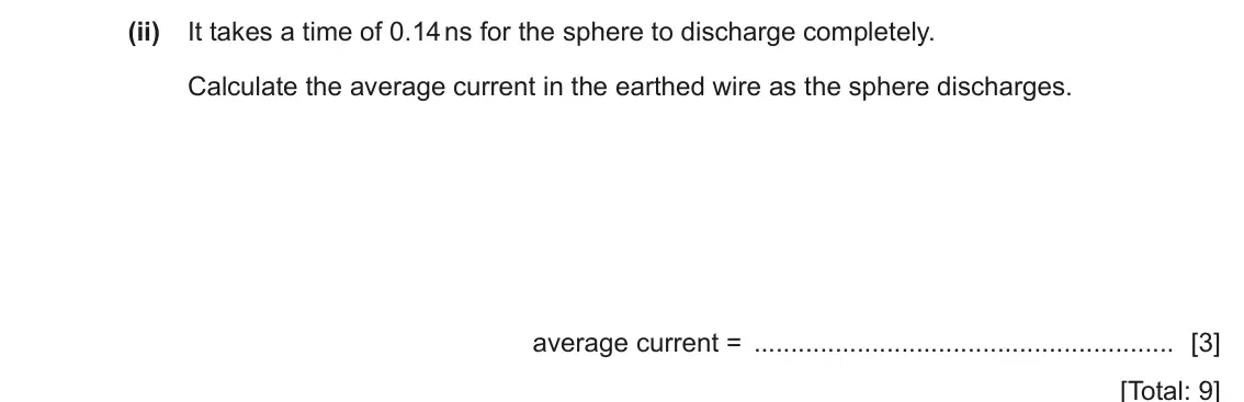 June 2024 Paper 4, question 6(b)(ii): It takes a time of 0.14 ns for the sphere to discharge completely. Calculate the average current in the earthed wire as the sphere discharges. average current =