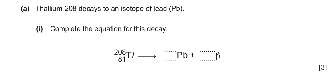 June 2024 Paper 4, question 8(a)(i): Complete the equation for this decay. 208 81Tl Pb + β [3]