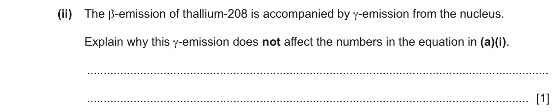 June 2024 Paper 4, question 8(a)(ii): The β-emission of thallium-208 is accompanied by γ-emission from the nucleus. Explain why this γ-emission does not affect the numbers in the equation in (a)(i).