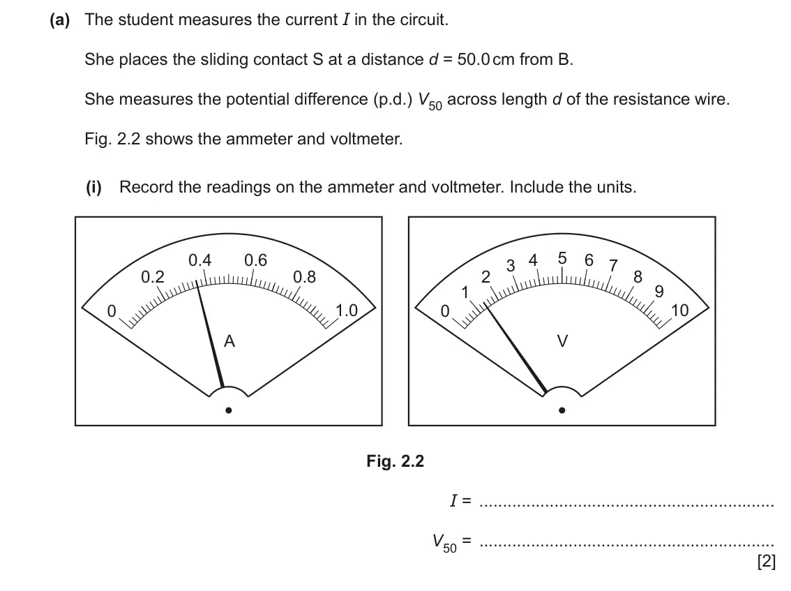 June 2024 Paper 6, question 2(a)(i): Record the readings on the ammeter and voltmeter. Include the units. 0.4 0.6 4 5 6 3 7 0.2 0.8 2 8 1 9 0 1.0 0 10 A V Fig. 2.2 I = V50 = [2]