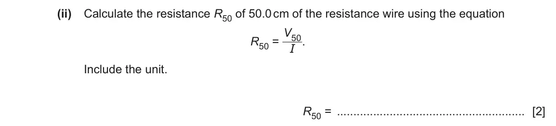 June 2024 Paper 6, question 2(a)(ii): Calculate the resistance R50 of 50.0 cm of the resistance wire using the equation R50 = V50 I . Include the unit. R50 = [2]