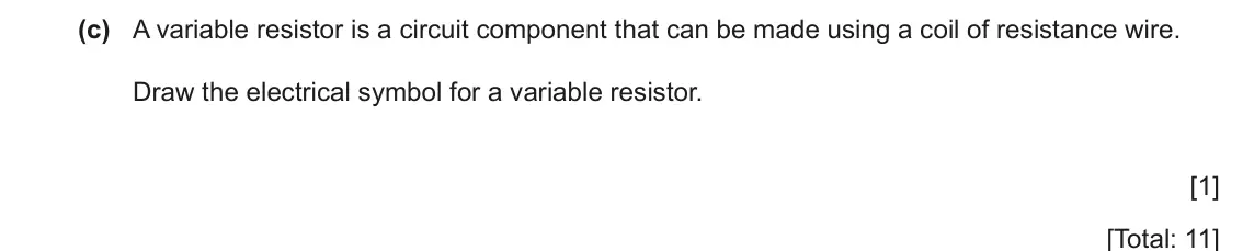 June 2024 Paper 6, question 2(c): A variable resistor is a circuit component that can be made using a coil of resistance wire. Draw the electrical symbol for a variable resistor. [1] [Total: 11]