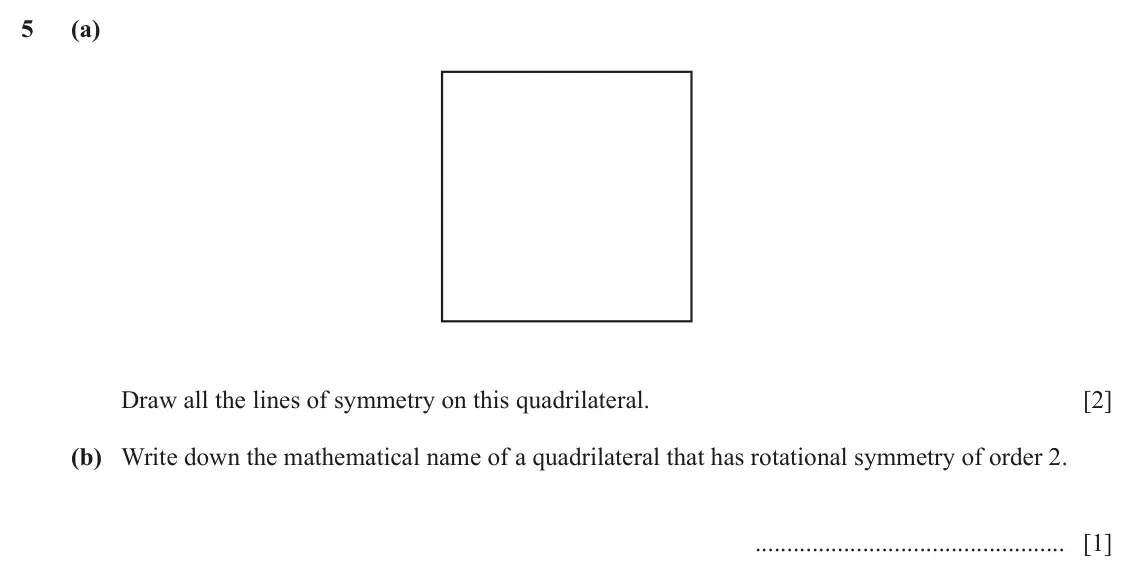 June 2024 (0980) Paper 1, question 5: (a) Draw all the lines of symmetry on this quadrilateral. [2] (b) Write down the mathematical name of a quadrilateral that has rotational symmetry of order 2. [