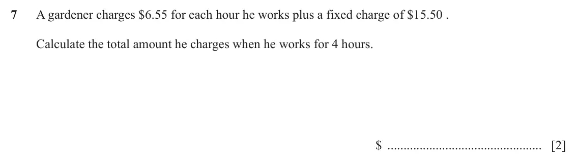 June 2024 (0980) Paper 1, question 7: A gardener charges $6.55 for each hour he works plus a fixed charge of $15.50 . Calculate the total amount he charges when he works for 4 hours. $ [2]