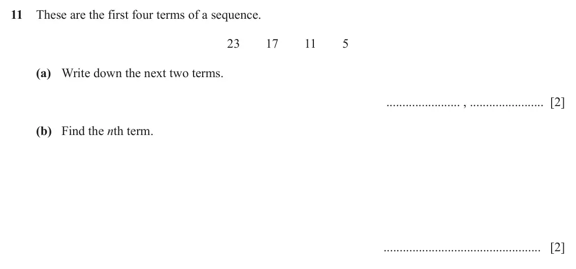 June 2024 (0980) Paper 1, question 11: These are the first four terms of a sequence. 23 17 11 5 (a) Write down the next two terms. , [2] (b) Find the nth term. [2]