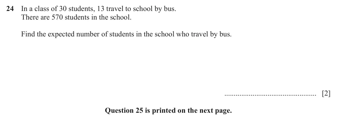June 2024 (0980) Paper 1, question 24: In a class of 30 students, 13 travel to school by bus. There are 570 students in the school. Find the expected number of students in the school who travel by bu