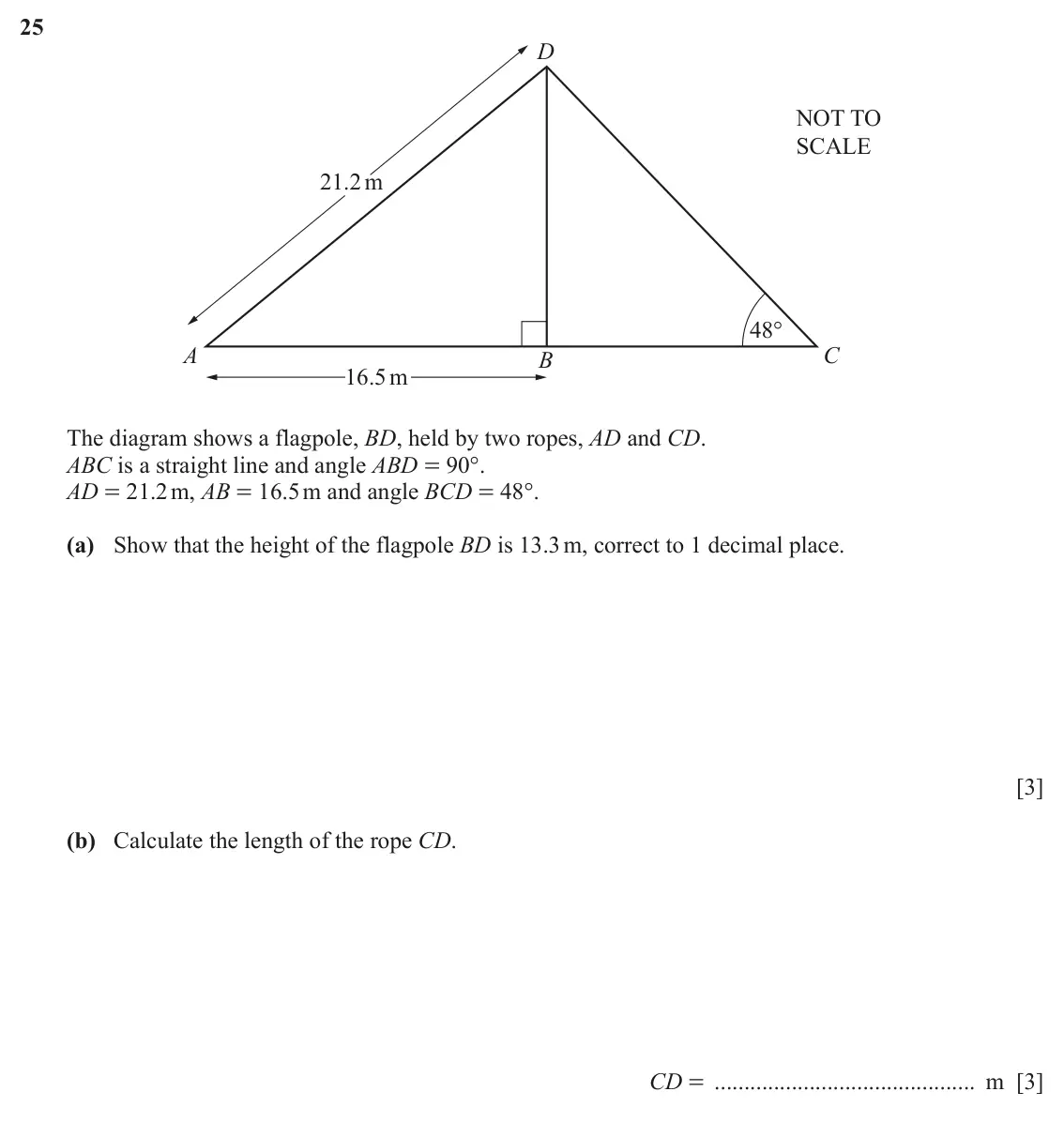 June 2024 (0980) Paper 1, question 25: D NOT TO SCALE 21.2m 48° A C B 16.5m The diagram shows a flagpole, BD, held by two ropes, AD and CD. ABC is a straight line and angle ABD = 90°. AD = 21.2 m, AB