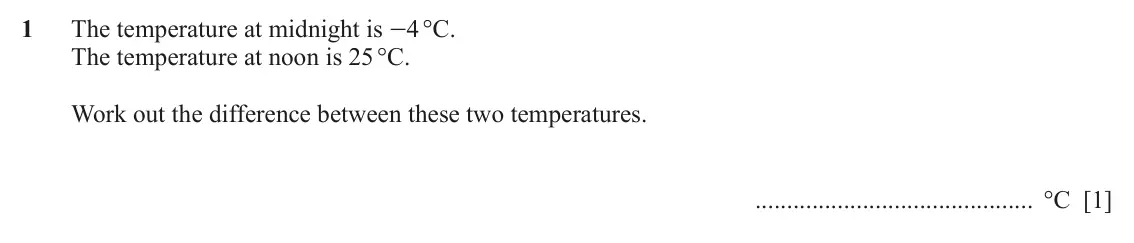 June 2024 (0980) Paper 2, question 1: The temperature at midnight is -4 °C. The temperature at noon is 25 °C. Work out the difference between these two temperatures. °C [1]