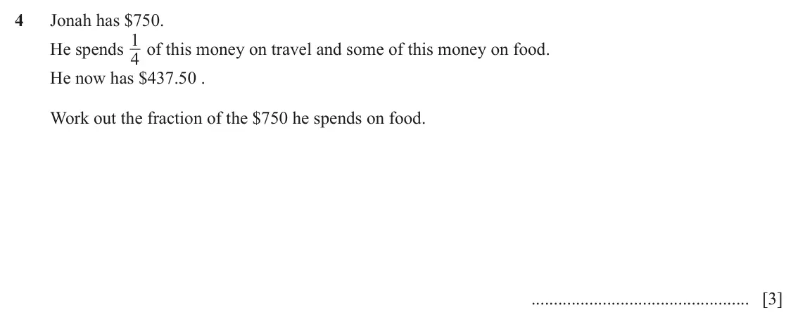 June 2024 (0980) Paper 2, question 4: Jonah has $750. 1 of this money on travel and some of this money on food. He spends 4 He now has $437.50 . Work out the fraction of the $750 he spends on food.