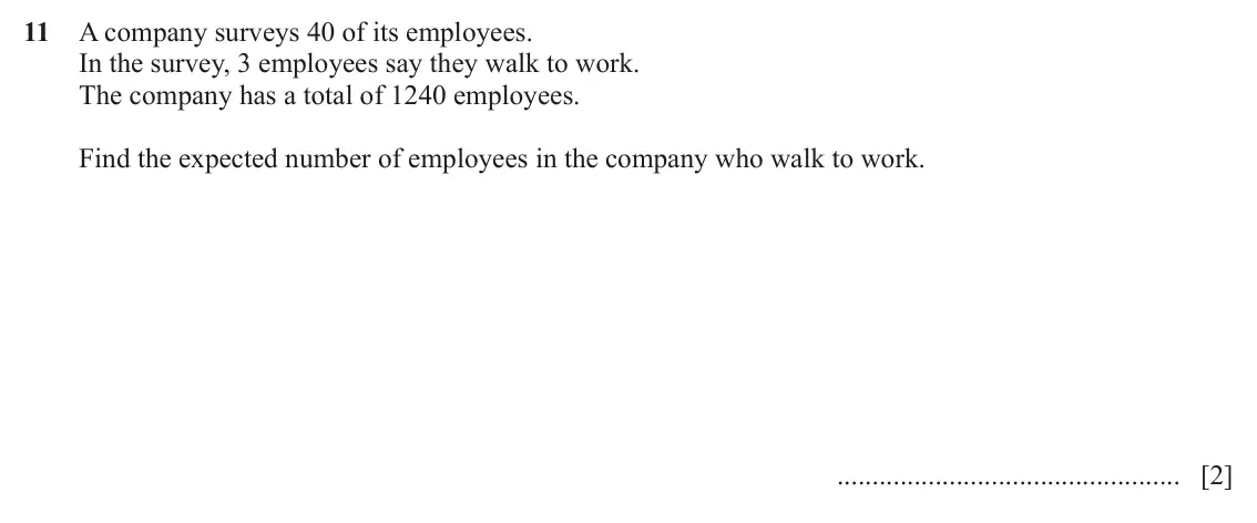 June 2024 (0980) Paper 2, question 11: A company surveys 40 of its employees. In the survey, 3 employees say they walk to work. The company has a total of 1240 employees. Find the expected number of 