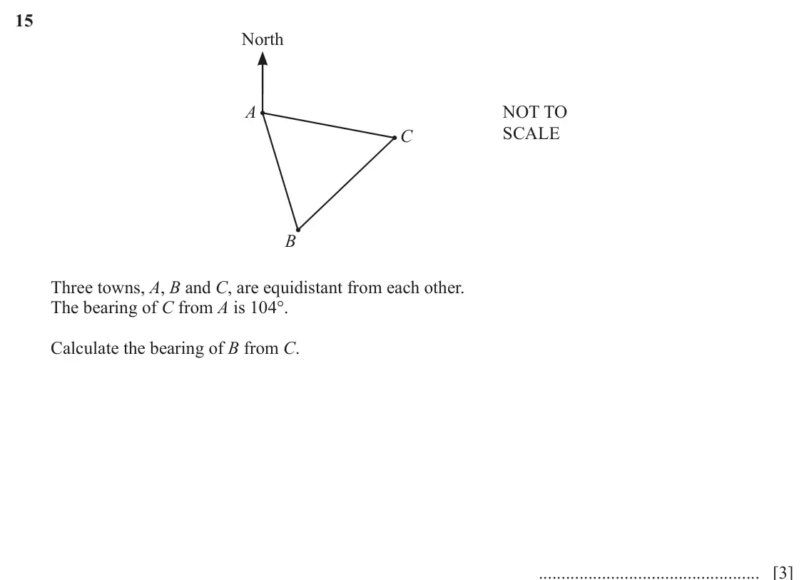 June 2024 (0980) Paper 2, question 15: North A NOT TO C SCALE B Three towns, A, B and C, are equidistant from each other. The bearing of C from A is 104°. Calculate the bearing of B from C. [3]