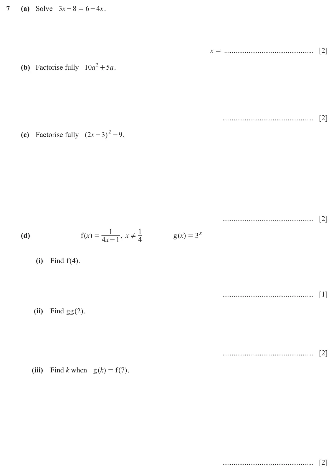 June 2024 (0980) Paper 4, question 7: (a) Solve x 3 8 6 4 x . - = - x = [2] 2 + (b) Factorise fully 10 a 5 a . [2] (c) Factorise fully ( 2 x 3 ) 2 - . 9 - [2] 1 1 (d) f ( )x - , x g ( )x 3 x = ! = 4