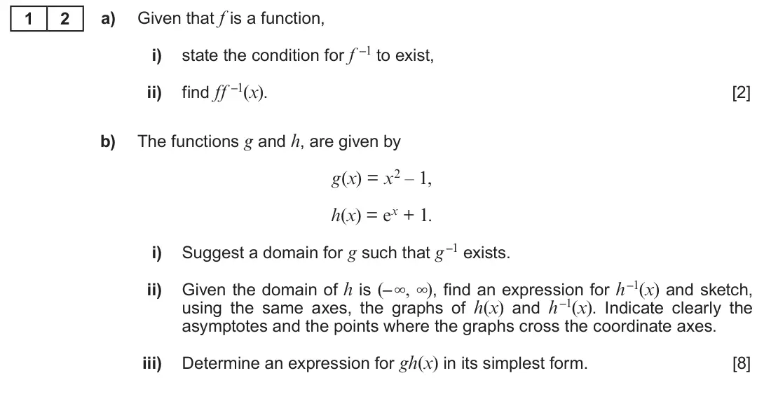 Summer 2018 Unit 3, question 12: Given that f is a function, 1 2 a) state the condition for f –1 to exist, i) find ff –1(x). ii) [2] The functions g and h, are given by b) g(x) = x2 – 1, h(x) =