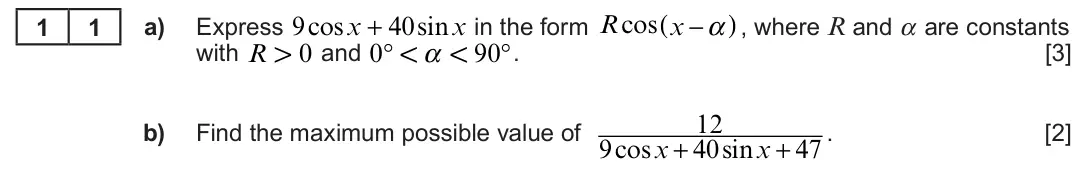 Summer 2022 Unit 3, question 11: ( ) , where R and α are constants Express 9cosx + 40sinx in the form R cos x −α a) 1 1 with R 1 0 and 0° ! α ! 90°. [3] 12 b) Find the maximum possible value of
