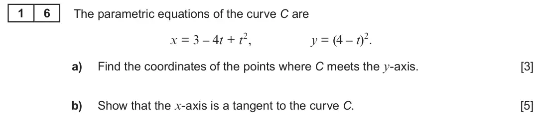 Summer 2022 Unit 3, question 16: 6 The parametric equations of the curve C are x = 3 – 4t + t2, y = (4 – t)2. a) Find the coordinates of the points where C meets the y-axis. [3] b) Show that th