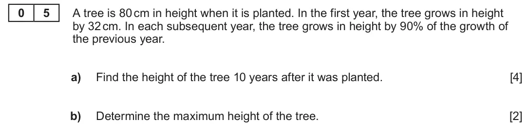 Summer 2023 Unit 3, question 5: 5 A tree is 80 cm in height when it is planted. In the first year, the tree grows in height by 32 cm. In each subsequent year, the tree grows in height by 90% o