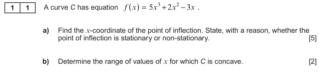 Summer 2023 Unit 3, question 11: ( ) = 5x3 + 2x2 − 3x . A curve C has equation f x 1 1 a) Find the x-coordinate of the point of inflection. State, with a reason, whether the point of inflection