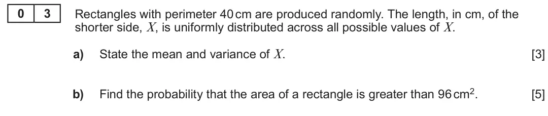 Summer 2022 Unit 4, question 3: 3 Rectangles with perimeter 40 cm are produced randomly. The length, in cm, of the shorter side, X, is uniformly distributed across all possible values of X. a)