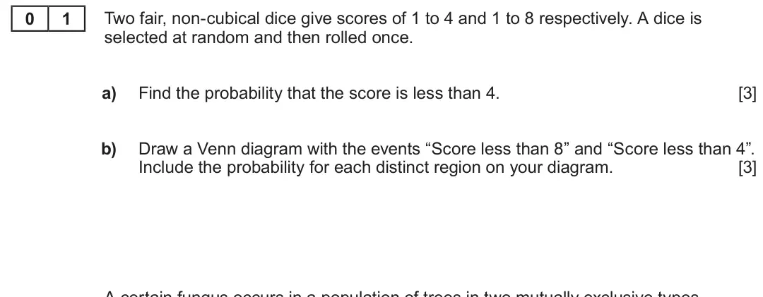 Summer 2023 Unit 4, question 1: 1 Two fair, non-cubical dice give scores of 1 to 4 and 1 to 8 respectively. A dice is selected at random and then rolled once. a) Find the probability that the