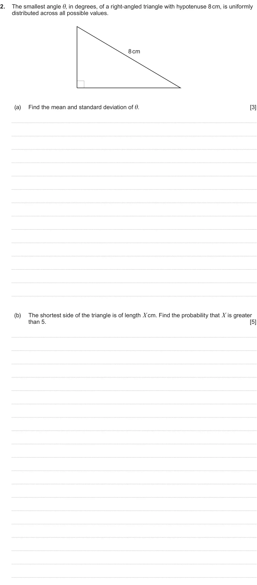 Summer 2024 Unit 4, question 2: The smallest angle θ, in degrees, of a right-angled triangle with hypotenuse 8 cm, is uniformly 2. distributed across all possible values. 8 cm (a) Find the mea