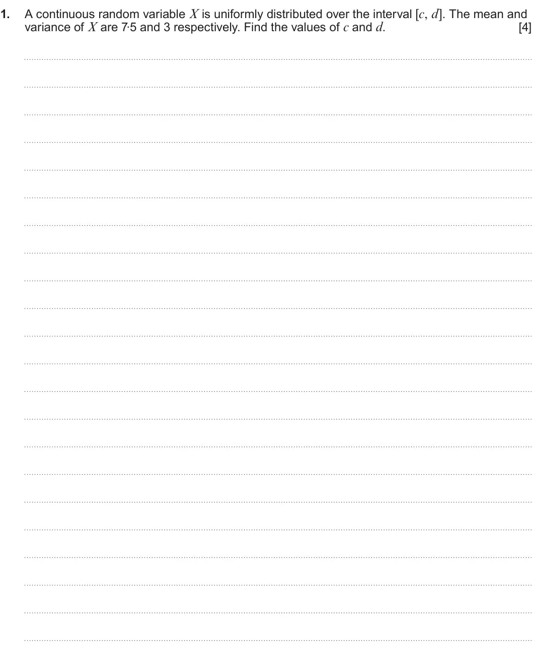 Summer 2025 Unit 4, question 1: A continuous random variable X is uniformly distributed over the interval [c, d]. The mean and 1. variance of X are 7.5 and 3 respectively. Find the values of c