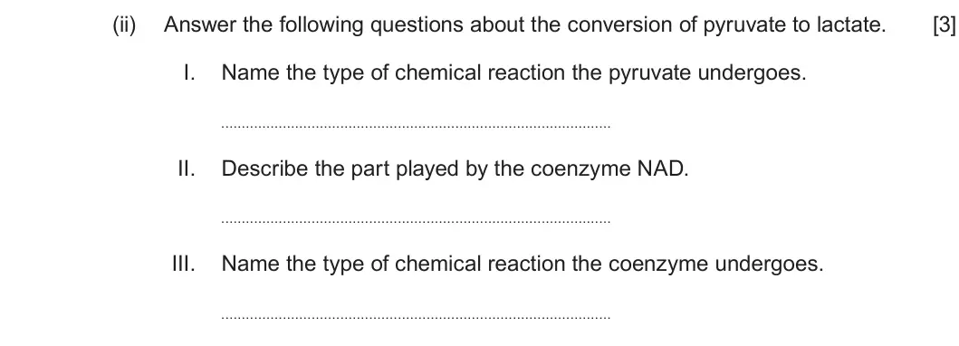 Summer 2022 Unit 3, question 6(c)(ii): Answer the following questions about the conversion of pyruvate to lactate. [3] I. Name the type of chemical reaction the pyruvate undergoes. II. Describe the p