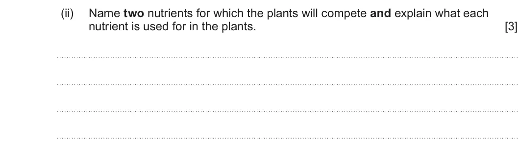 Summer 2024 Unit 3, question 6(b)(ii): Name two nutrients for which the plants will compete and explain what each nutrient is used for in the plants. [3]