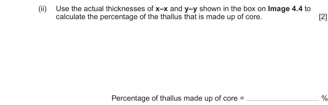 Summer 2025 Unit 3, question 4(e)(ii): Use the actual thicknesses of x–x and y–y shown in the box on Image 4.4 to calculate the percentage of the thallus that is made up of core. [2] Percentage of th