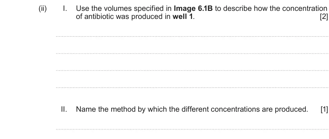 Summer 2025 Unit 3, question 6(a)(ii): I. Use the volumes specified in Image 6.1B to describe how the concentration of antibiotic was produced in well 1 [2] II. Name the method by which the different