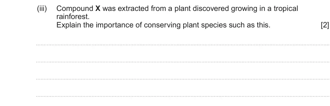 Summer 2025 Unit 3, question 6(c)(iii): Compound X was extracted from a plant discovered growing in a tropical rainforest. Explain the importance of conserving plant species such as this. [2]