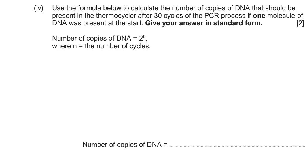 Summer 2025 Unit 4, question 3(b)(iv): Use the formula below to calculate the number of copies of DNA that should be present in the thermocycler after 30 cycles of the PCR process if one molecule of