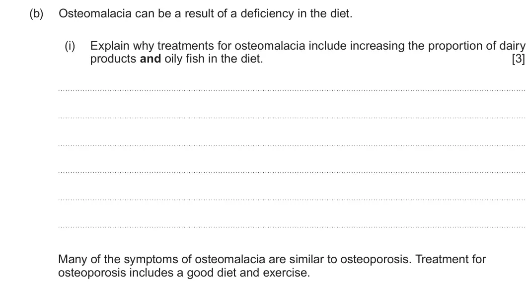 Summer 2025 Unit 4, question 8(b)(i): Explain why treatments for osteomalacia include increasing the proportion of dairy products and oily fish in the diet. [3] Many of the symptoms of osteomalacia 