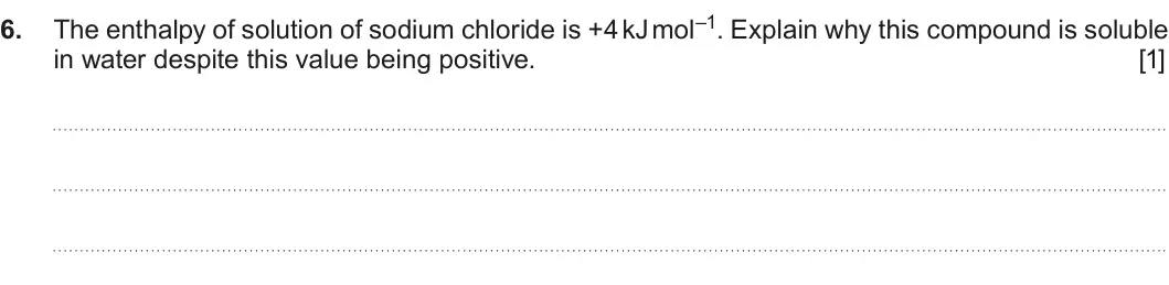 Summer 2018 Unit 3, question 6: The enthalpy of solution of sodium chloride is +4 kJ mol–1. Explain why this compound is soluble 6 in water despite this value being positive. [1]