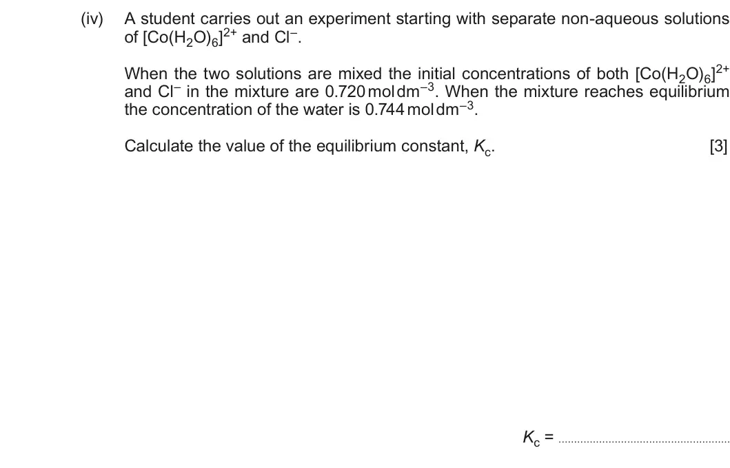 Summer 2018 Unit 3, question 9(d)(iv): A student carries out an experiment starting with separate non-aqueous solutions of [Co(H2O)6]2+ and Cl–. When the two solutions are mixed the initial concentra