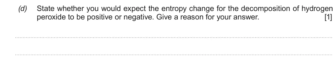 Summer 2018 Unit 3, question 11(d): State whether you would expect the entropy change for the decomposition of hydrogen peroxide to be positive or negative. Give a reason for your answer. [1]