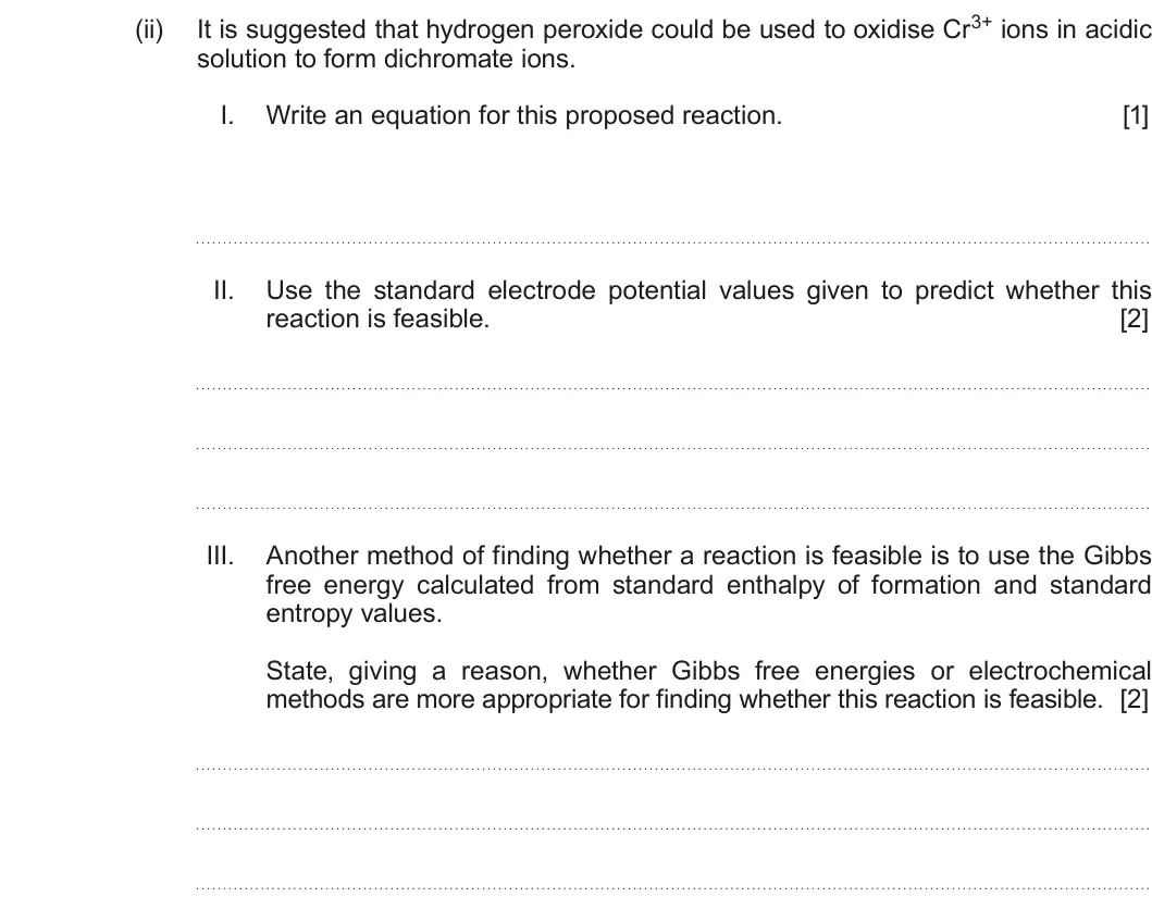 Summer 2018 Unit 3, question 11(e)(ii): solution to form dichromate ions. I. Write an equation for this proposed reaction. [1] II. Use the standard electrode potential values given to predict whether 