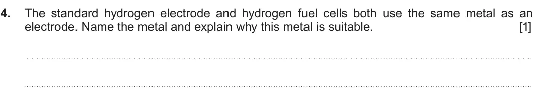 Summer 2019 Unit 3, question 4: The standard hydrogen electrode and hydrogen fuel cells both use the same metal as an electrode. Name the metal and explain why this metal is suitable. [1]