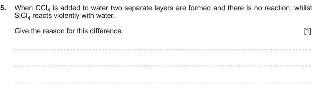 Summer 2019 Unit 3, question 5: When CCl4 is added to water two separate layers are formed and there is no reaction, whilst SiCl4 reacts violently with water. Give the reason for this differen